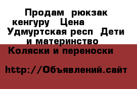 Продам  рюкзак-кенгуру › Цена ­ 1 000 - Удмуртская респ. Дети и материнство » Коляски и переноски   